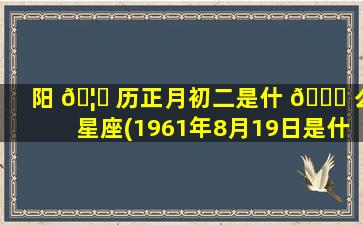 阳 🦟 历正月初二是什 🐟 么星座(1961年8月19日是什么星座)